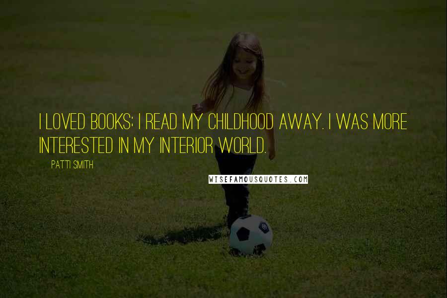 Patti Smith Quotes: I loved books; I read my childhood away. I was more interested in my interior world.