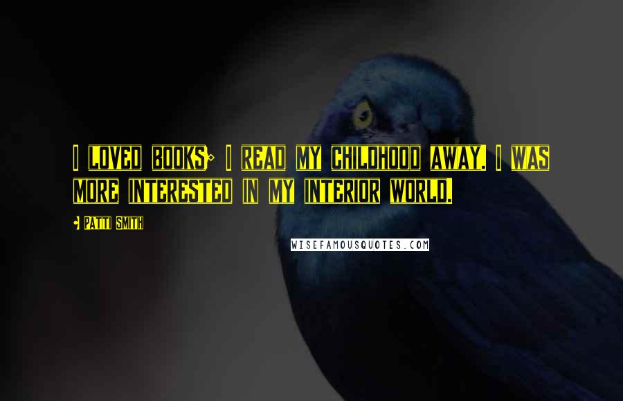 Patti Smith Quotes: I loved books; I read my childhood away. I was more interested in my interior world.