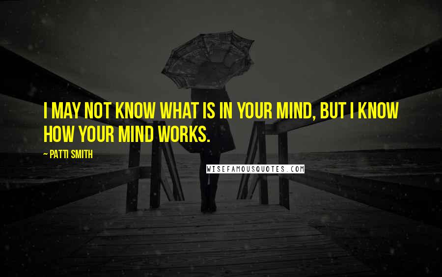 Patti Smith Quotes: I may not know what is in your mind, but I know how your mind works.