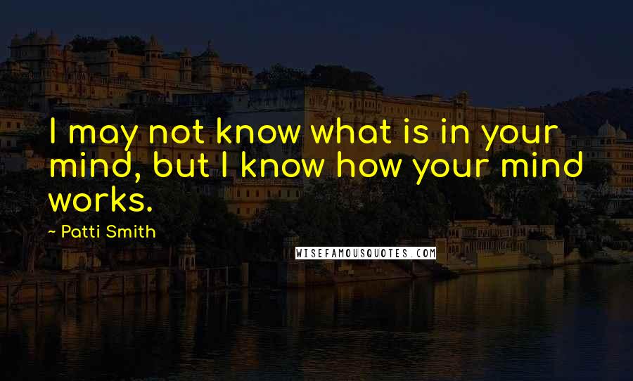 Patti Smith Quotes: I may not know what is in your mind, but I know how your mind works.