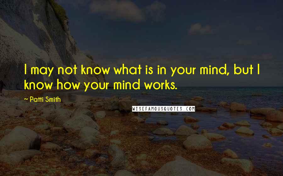 Patti Smith Quotes: I may not know what is in your mind, but I know how your mind works.