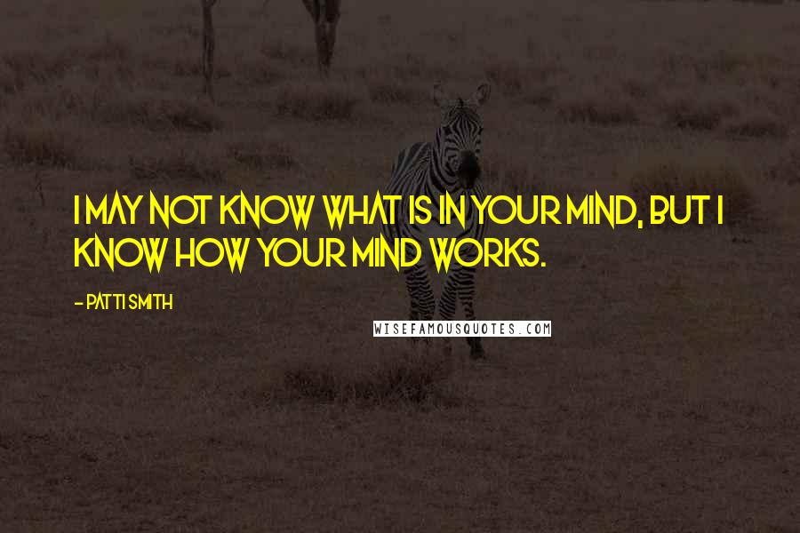 Patti Smith Quotes: I may not know what is in your mind, but I know how your mind works.