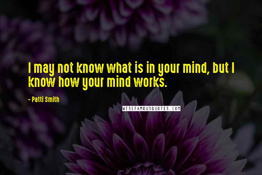 Patti Smith Quotes: I may not know what is in your mind, but I know how your mind works.