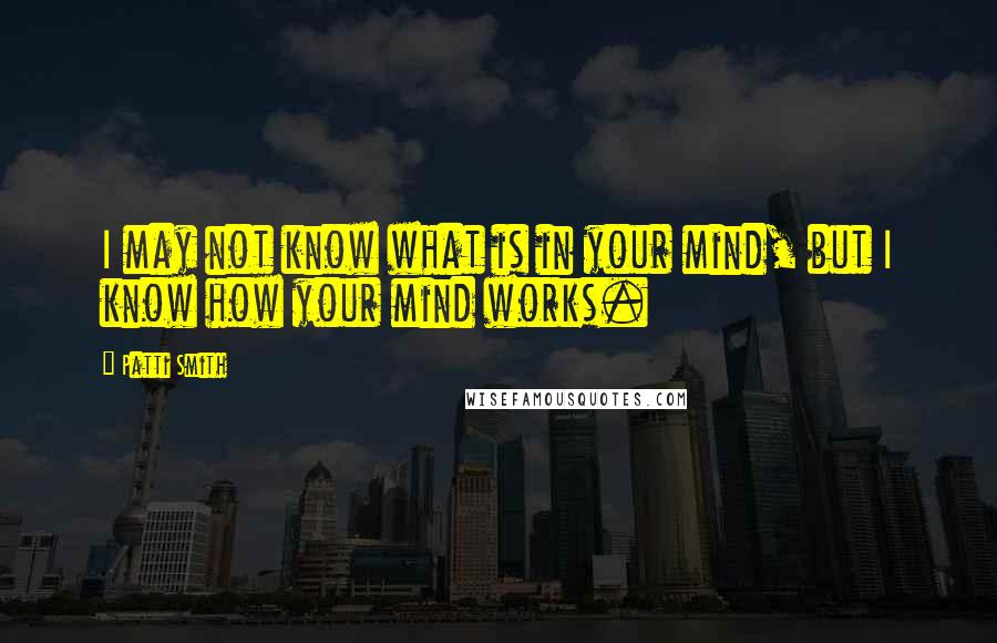 Patti Smith Quotes: I may not know what is in your mind, but I know how your mind works.