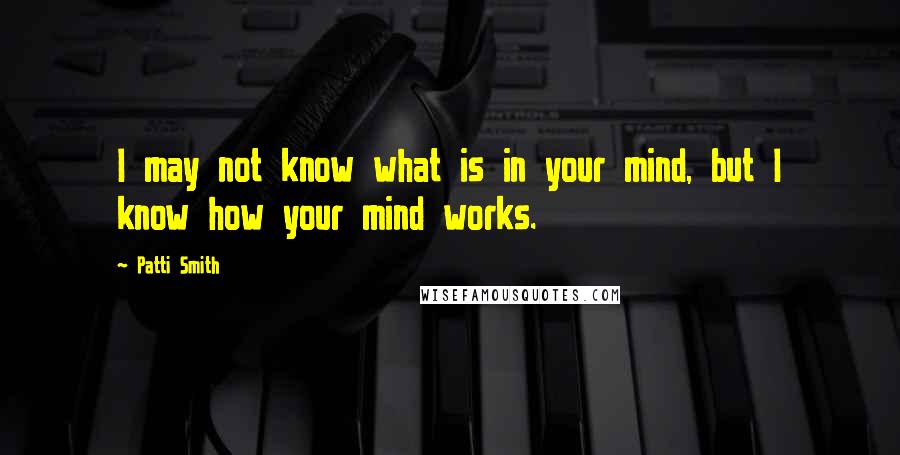 Patti Smith Quotes: I may not know what is in your mind, but I know how your mind works.