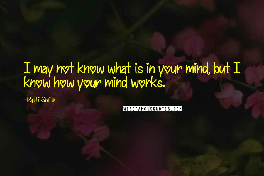 Patti Smith Quotes: I may not know what is in your mind, but I know how your mind works.