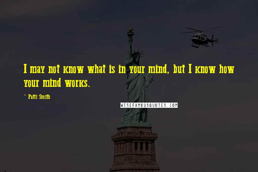 Patti Smith Quotes: I may not know what is in your mind, but I know how your mind works.