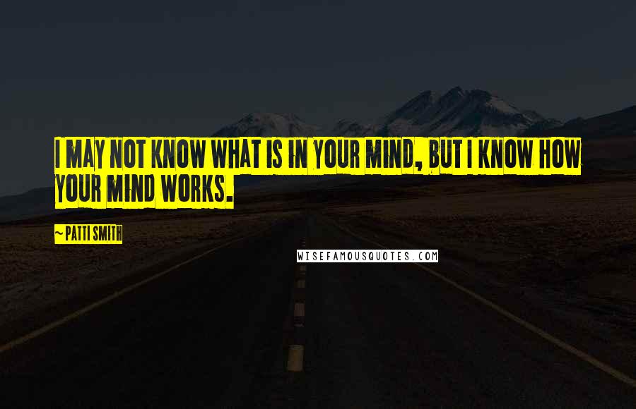 Patti Smith Quotes: I may not know what is in your mind, but I know how your mind works.