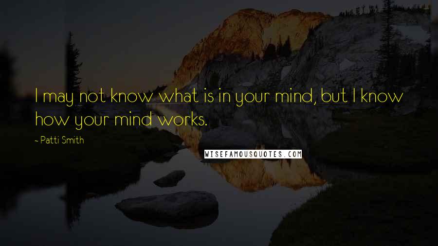 Patti Smith Quotes: I may not know what is in your mind, but I know how your mind works.