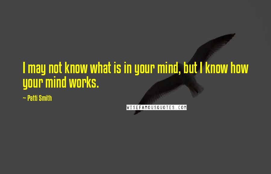 Patti Smith Quotes: I may not know what is in your mind, but I know how your mind works.