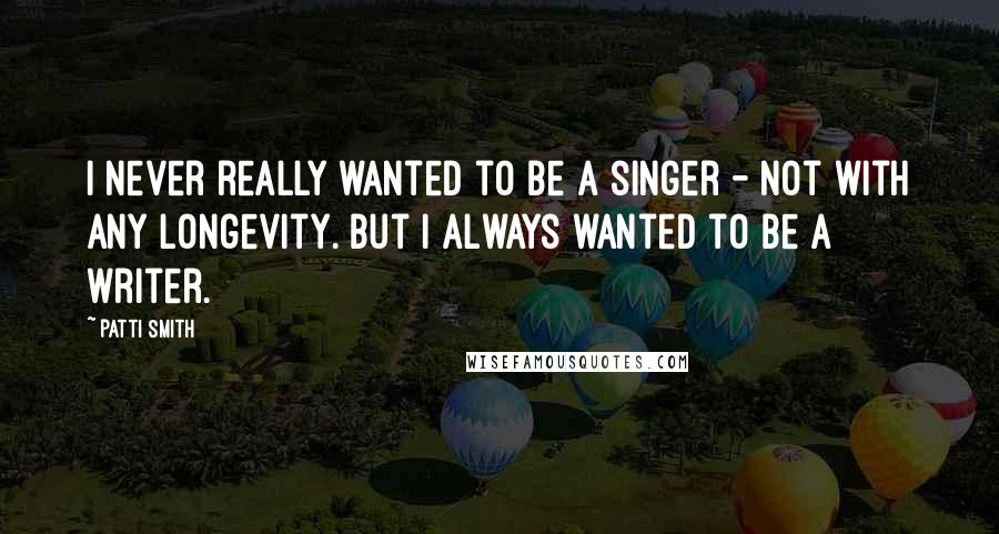 Patti Smith Quotes: I never really wanted to be a singer - not with any longevity. But I always wanted to be a writer.