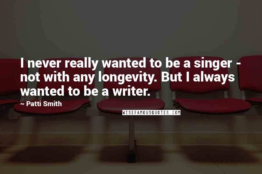 Patti Smith Quotes: I never really wanted to be a singer - not with any longevity. But I always wanted to be a writer.