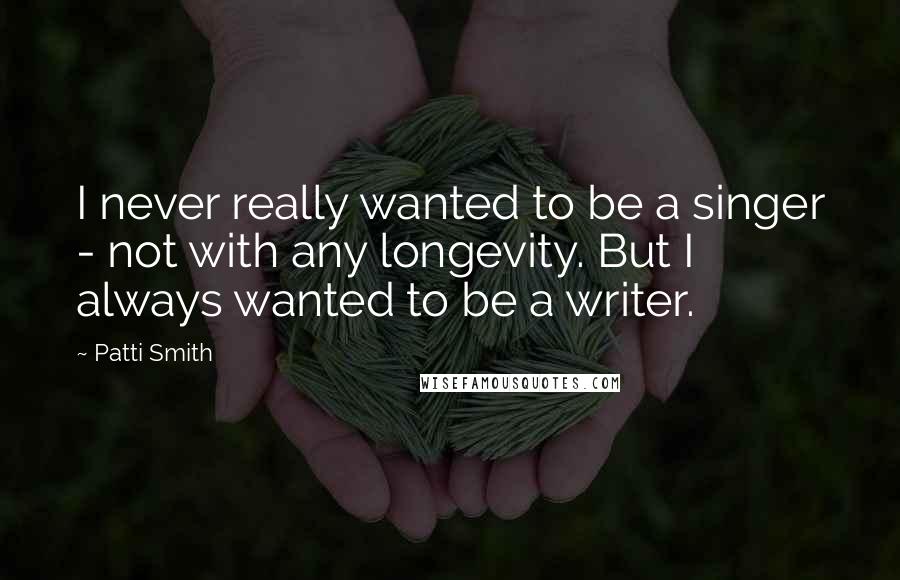 Patti Smith Quotes: I never really wanted to be a singer - not with any longevity. But I always wanted to be a writer.
