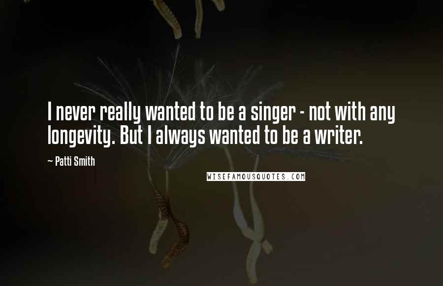 Patti Smith Quotes: I never really wanted to be a singer - not with any longevity. But I always wanted to be a writer.