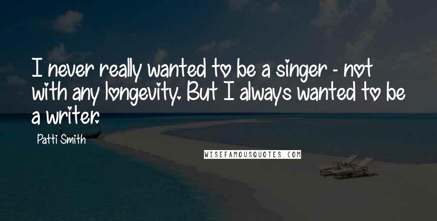 Patti Smith Quotes: I never really wanted to be a singer - not with any longevity. But I always wanted to be a writer.