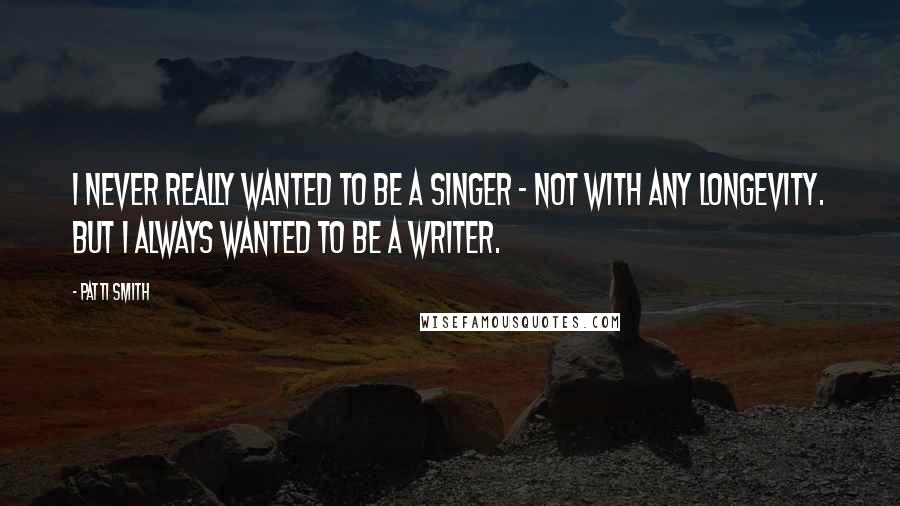 Patti Smith Quotes: I never really wanted to be a singer - not with any longevity. But I always wanted to be a writer.