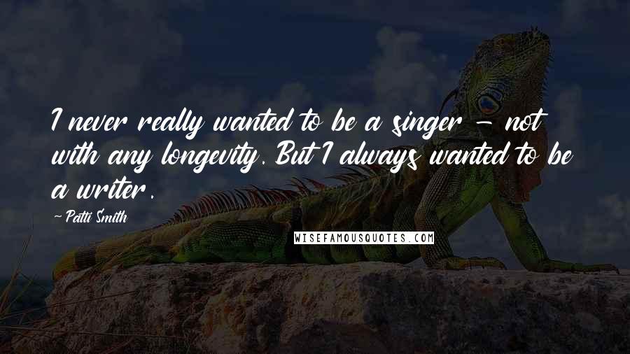 Patti Smith Quotes: I never really wanted to be a singer - not with any longevity. But I always wanted to be a writer.