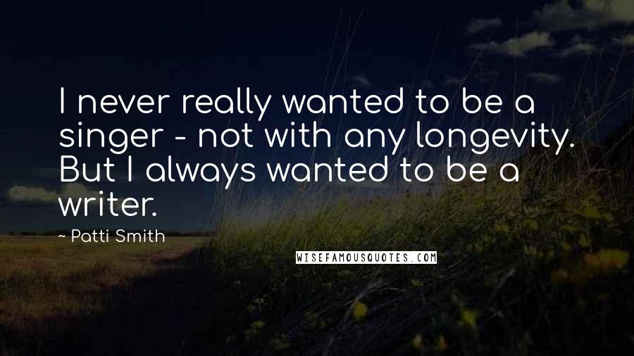 Patti Smith Quotes: I never really wanted to be a singer - not with any longevity. But I always wanted to be a writer.