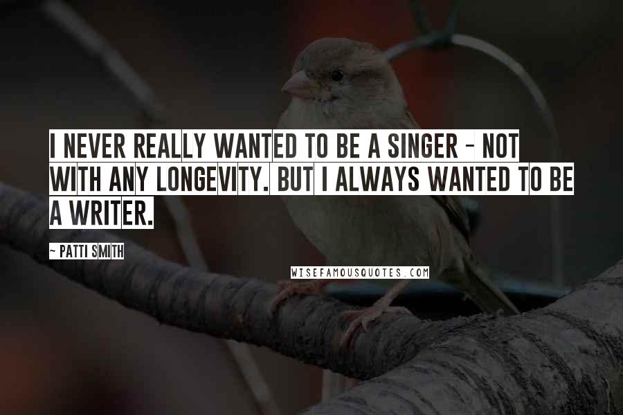 Patti Smith Quotes: I never really wanted to be a singer - not with any longevity. But I always wanted to be a writer.