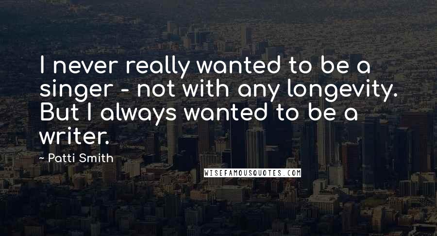Patti Smith Quotes: I never really wanted to be a singer - not with any longevity. But I always wanted to be a writer.
