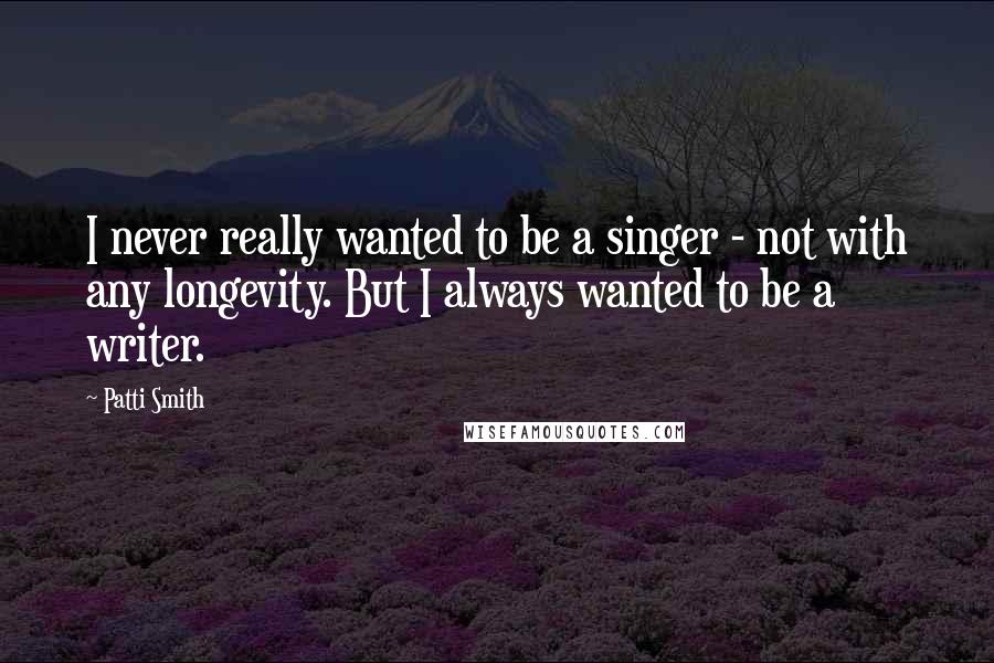 Patti Smith Quotes: I never really wanted to be a singer - not with any longevity. But I always wanted to be a writer.