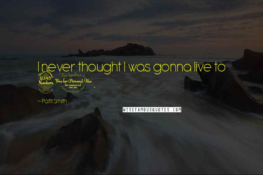 Patti Smith Quotes: I never thought I was gonna live to 30.