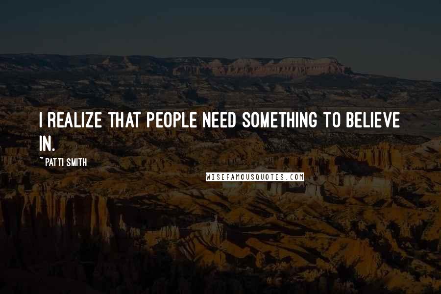 Patti Smith Quotes: I realize that people need something to believe in.