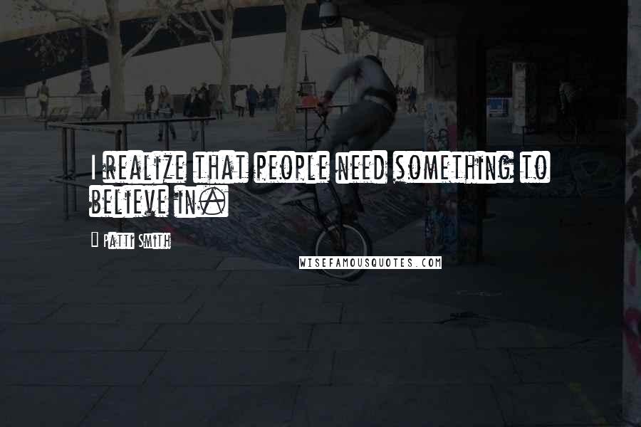 Patti Smith Quotes: I realize that people need something to believe in.