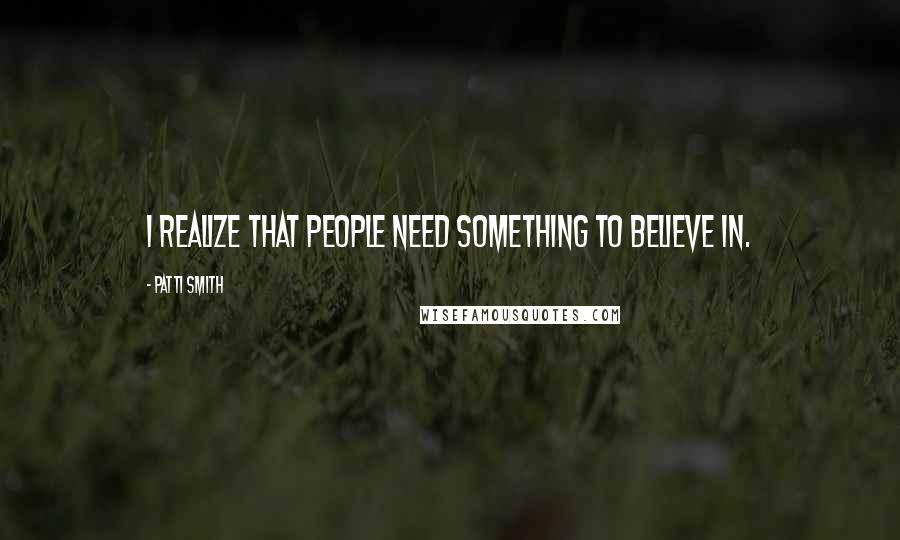 Patti Smith Quotes: I realize that people need something to believe in.