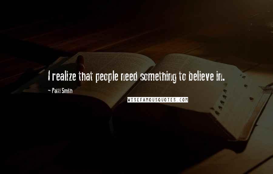 Patti Smith Quotes: I realize that people need something to believe in.