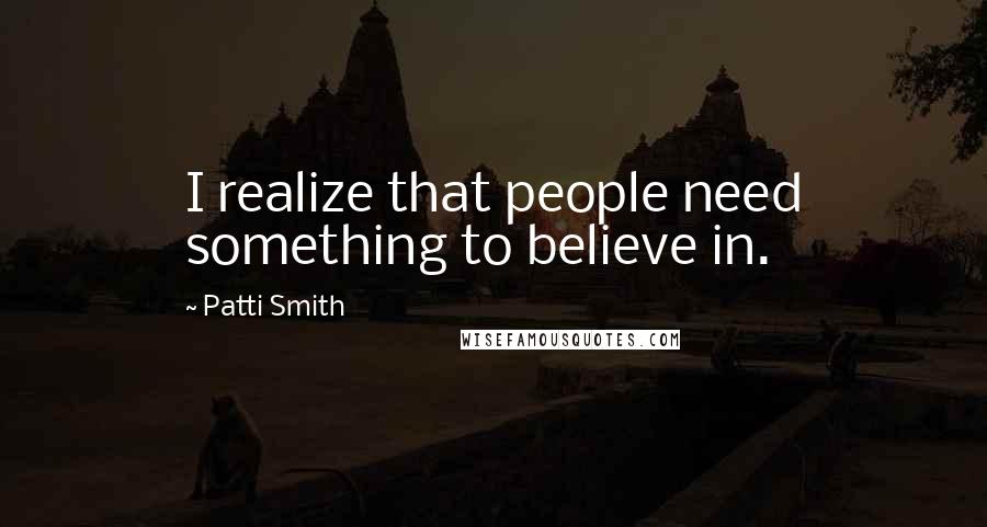 Patti Smith Quotes: I realize that people need something to believe in.