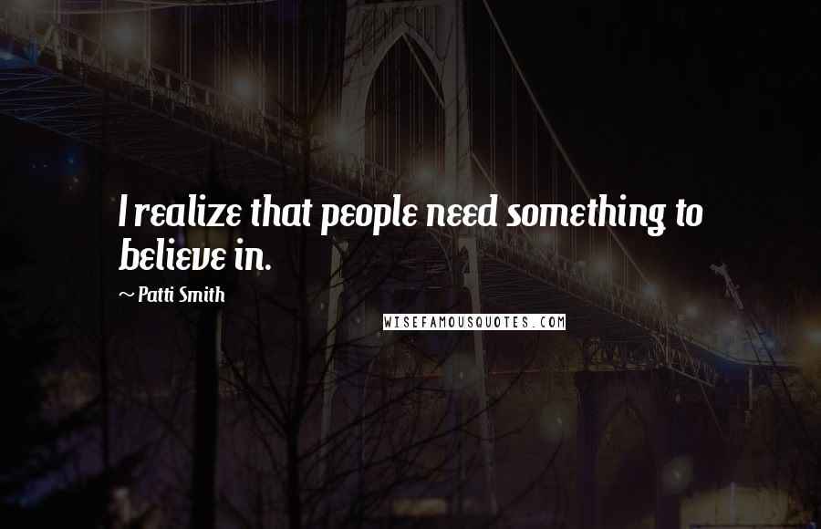 Patti Smith Quotes: I realize that people need something to believe in.
