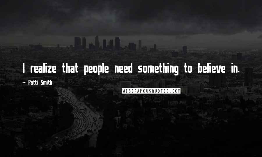 Patti Smith Quotes: I realize that people need something to believe in.