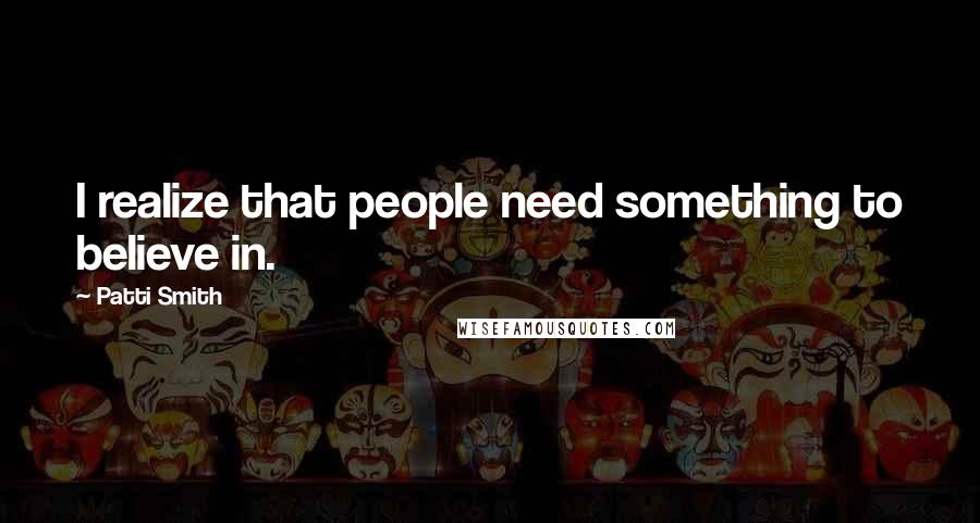 Patti Smith Quotes: I realize that people need something to believe in.