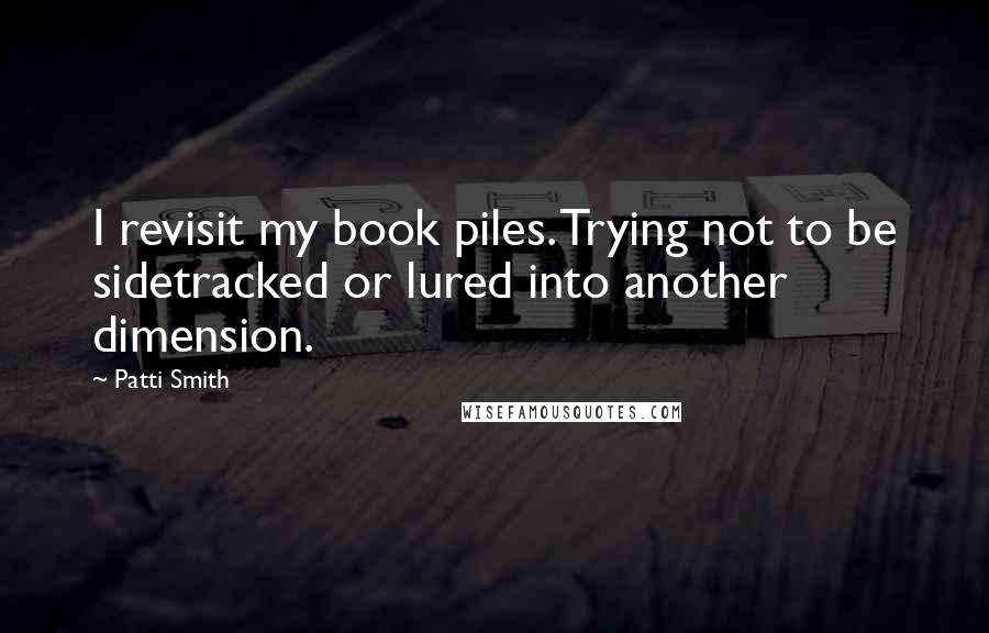 Patti Smith Quotes: I revisit my book piles. Trying not to be sidetracked or lured into another dimension.