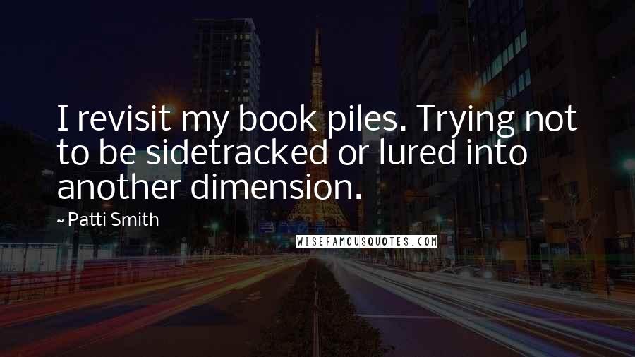 Patti Smith Quotes: I revisit my book piles. Trying not to be sidetracked or lured into another dimension.