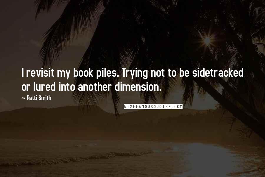 Patti Smith Quotes: I revisit my book piles. Trying not to be sidetracked or lured into another dimension.