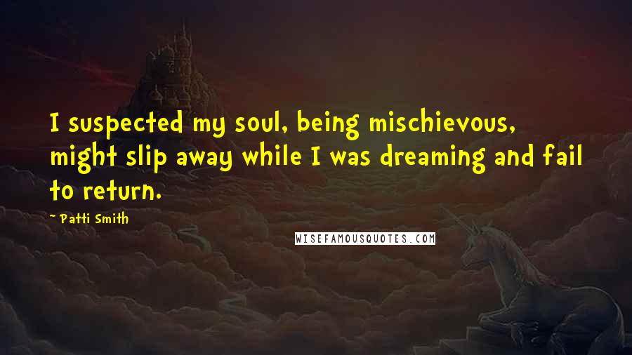 Patti Smith Quotes: I suspected my soul, being mischievous, might slip away while I was dreaming and fail to return.