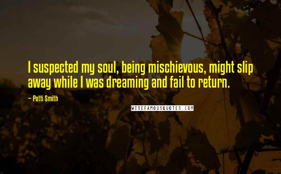 Patti Smith Quotes: I suspected my soul, being mischievous, might slip away while I was dreaming and fail to return.