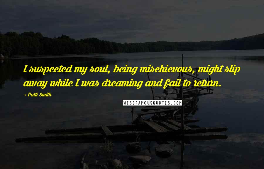 Patti Smith Quotes: I suspected my soul, being mischievous, might slip away while I was dreaming and fail to return.