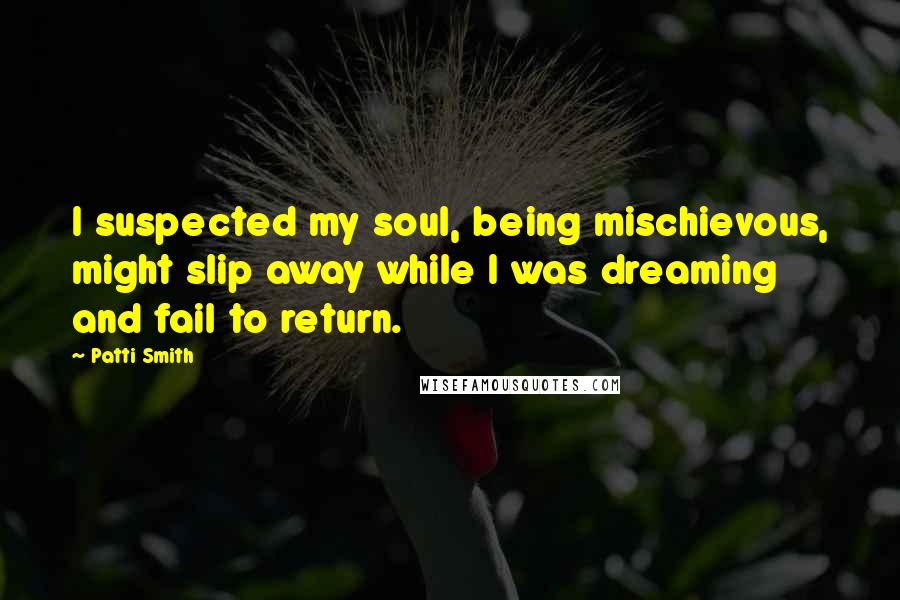 Patti Smith Quotes: I suspected my soul, being mischievous, might slip away while I was dreaming and fail to return.