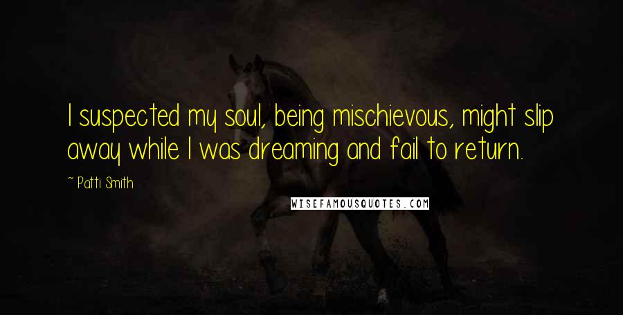 Patti Smith Quotes: I suspected my soul, being mischievous, might slip away while I was dreaming and fail to return.