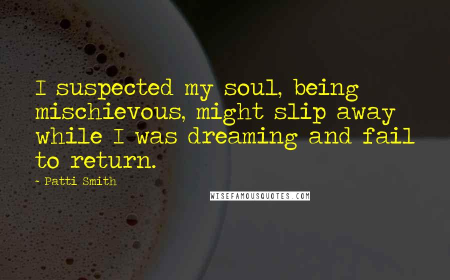 Patti Smith Quotes: I suspected my soul, being mischievous, might slip away while I was dreaming and fail to return.