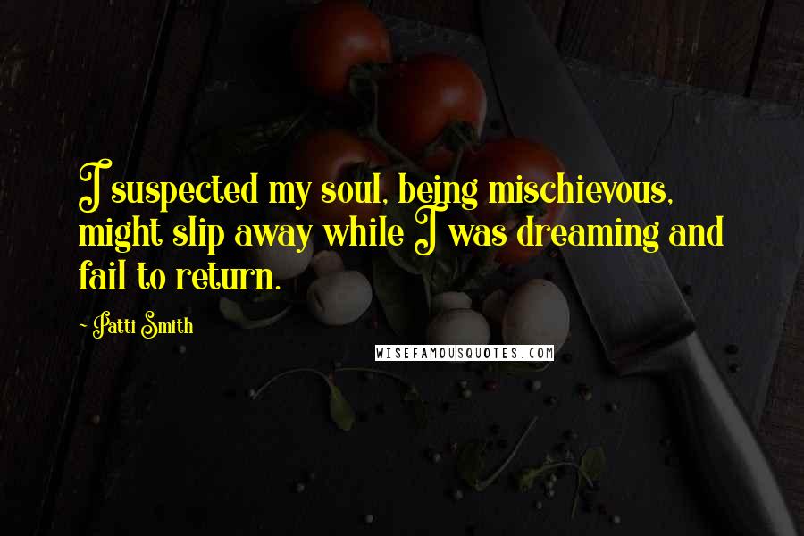 Patti Smith Quotes: I suspected my soul, being mischievous, might slip away while I was dreaming and fail to return.