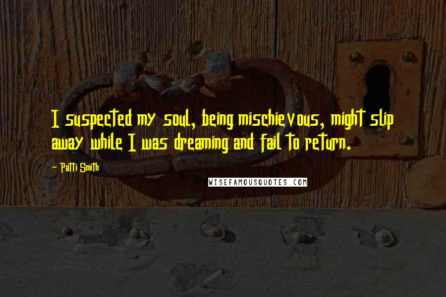 Patti Smith Quotes: I suspected my soul, being mischievous, might slip away while I was dreaming and fail to return.