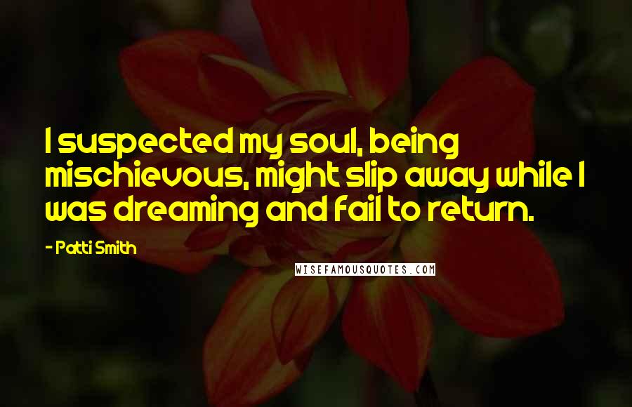 Patti Smith Quotes: I suspected my soul, being mischievous, might slip away while I was dreaming and fail to return.