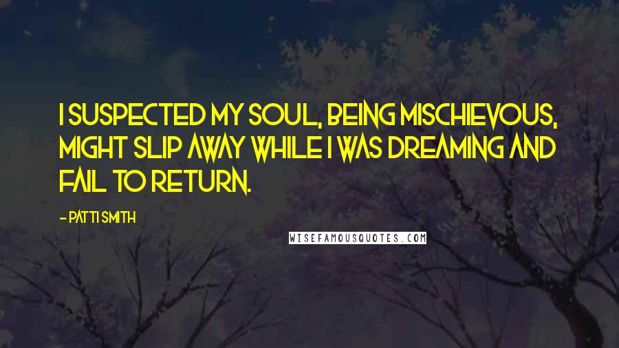 Patti Smith Quotes: I suspected my soul, being mischievous, might slip away while I was dreaming and fail to return.