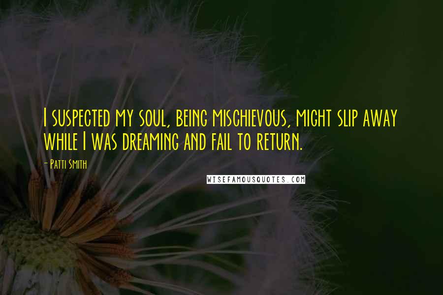 Patti Smith Quotes: I suspected my soul, being mischievous, might slip away while I was dreaming and fail to return.