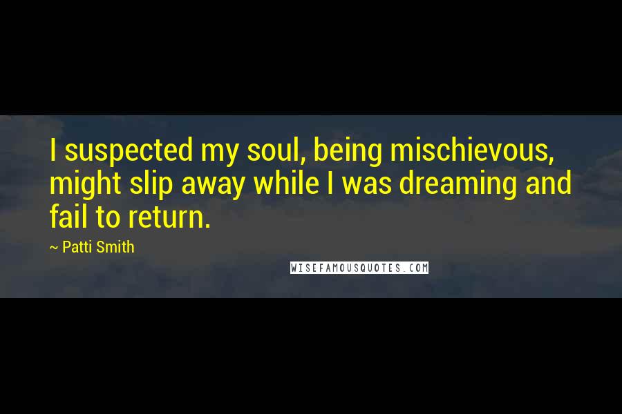 Patti Smith Quotes: I suspected my soul, being mischievous, might slip away while I was dreaming and fail to return.