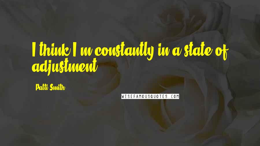 Patti Smith Quotes: I think I'm constantly in a state of adjustment.